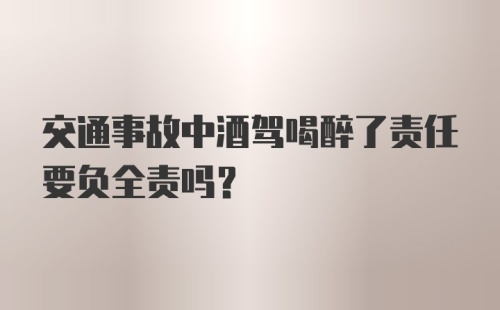 交通事故中酒驾喝醉了责任要负全责吗？