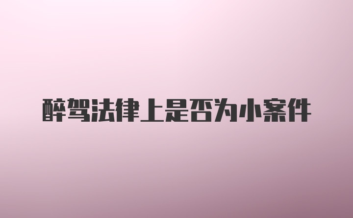醉驾法律上是否为小案件