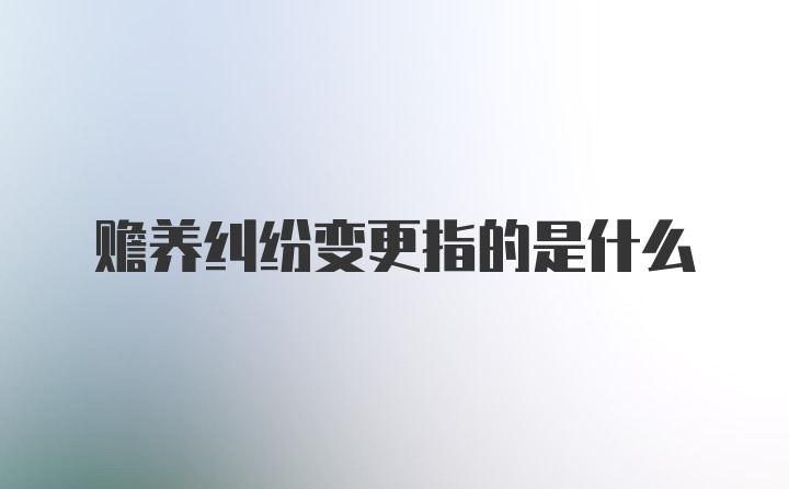 赡养纠纷变更指的是什么