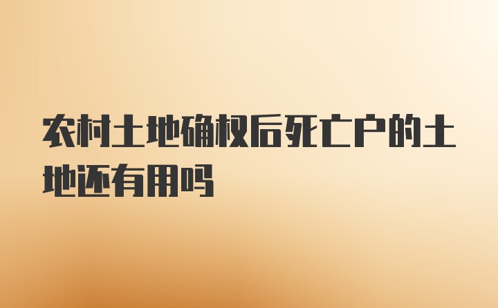 农村土地确权后死亡户的土地还有用吗