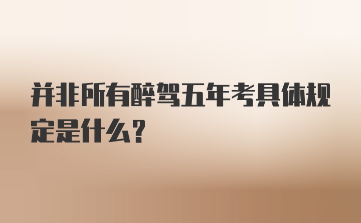 并非所有醉驾五年考具体规定是什么？