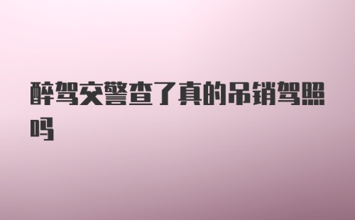 醉驾交警查了真的吊销驾照吗