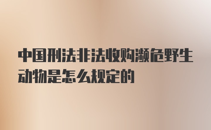 中国刑法非法收购濒危野生动物是怎么规定的