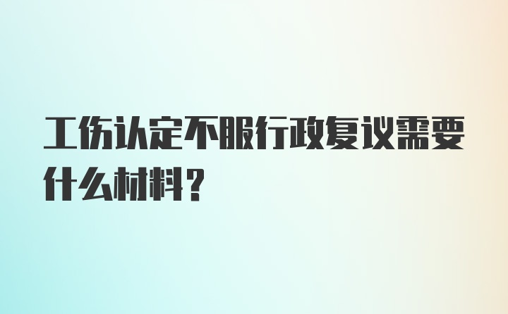 工伤认定不服行政复议需要什么材料？