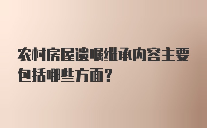 农村房屋遗嘱继承内容主要包括哪些方面？