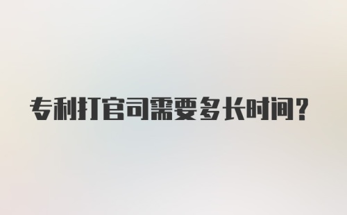 专利打官司需要多长时间？