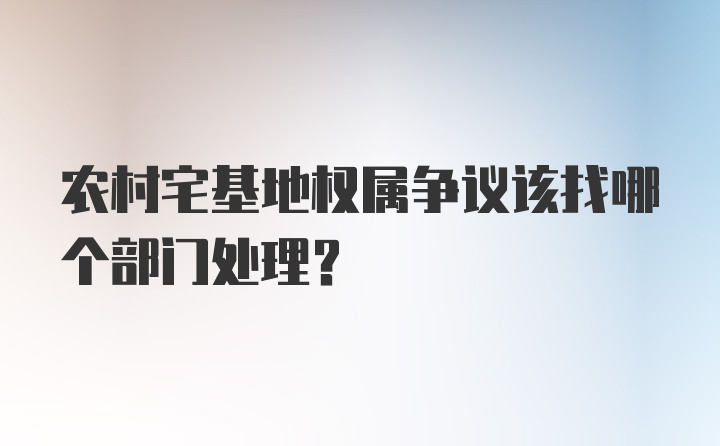 农村宅基地权属争议该找哪个部门处理？