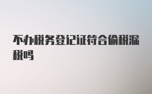 不办税务登记证符合偷税漏税吗