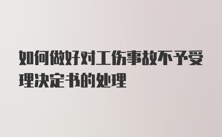 如何做好对工伤事故不予受理决定书的处理