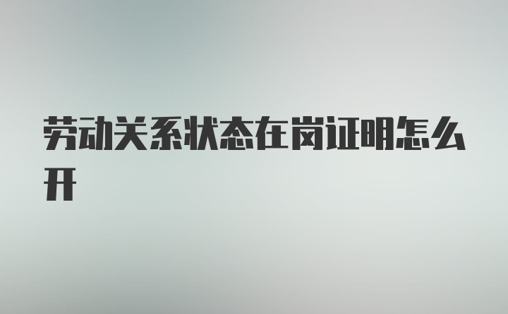 劳动关系状态在岗证明怎么开