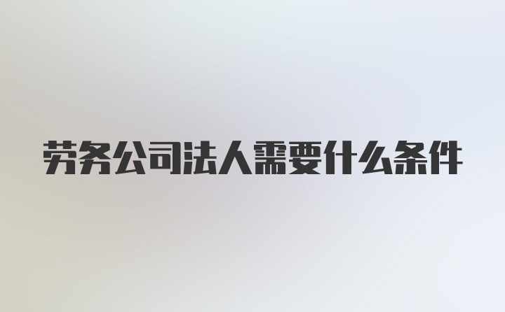 劳务公司法人需要什么条件