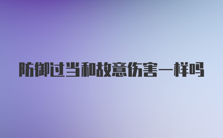 防御过当和故意伤害一样吗