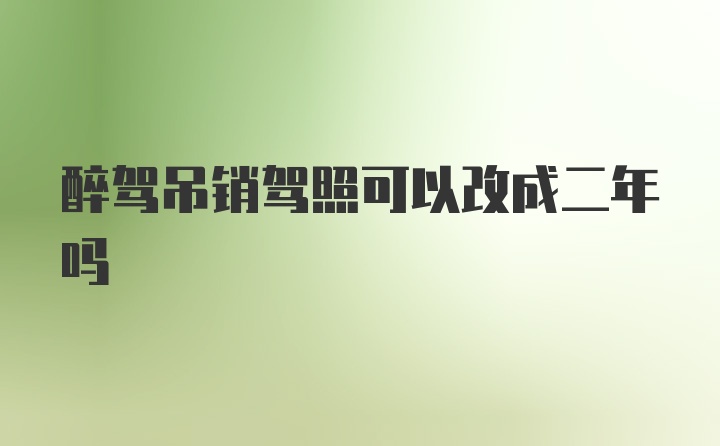 醉驾吊销驾照可以改成二年吗