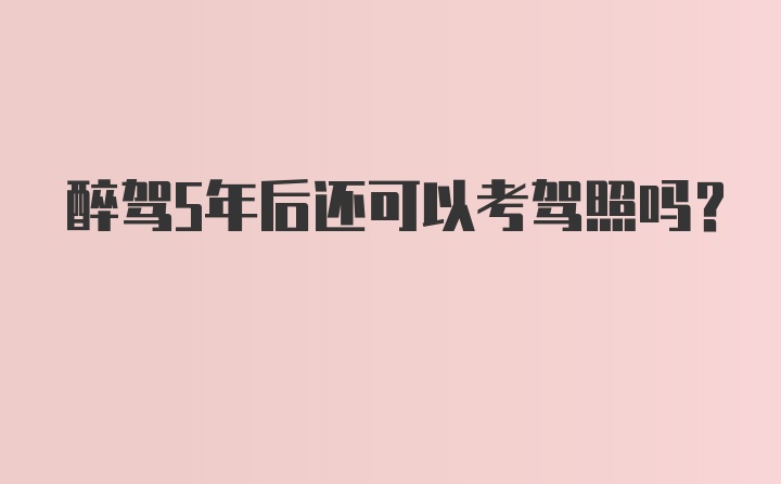 醉驾5年后还可以考驾照吗？