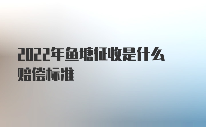 2022年鱼塘征收是什么赔偿标准