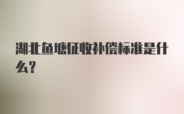 湖北鱼塘征收补偿标准是什么？