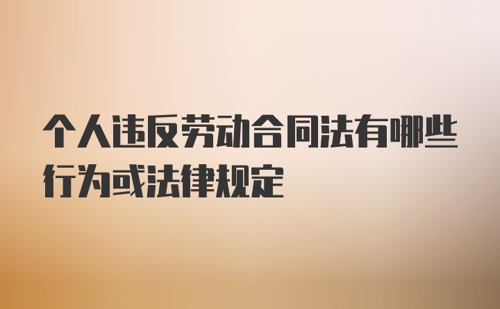 个人违反劳动合同法有哪些行为或法律规定