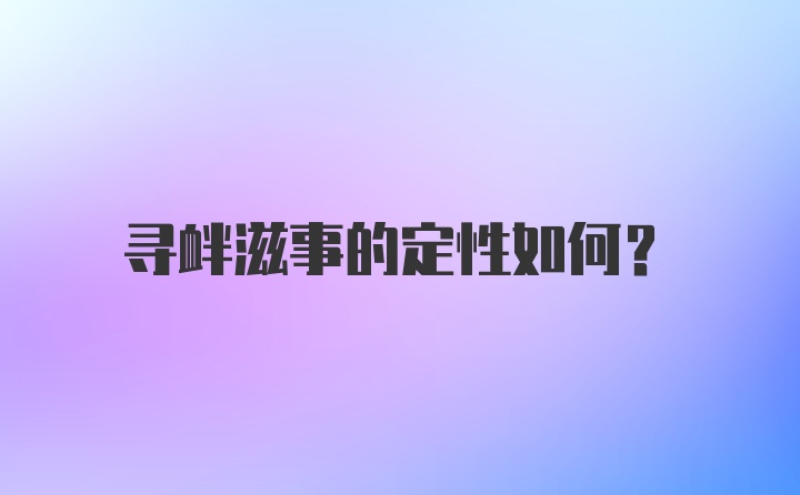 寻衅滋事的定性如何？