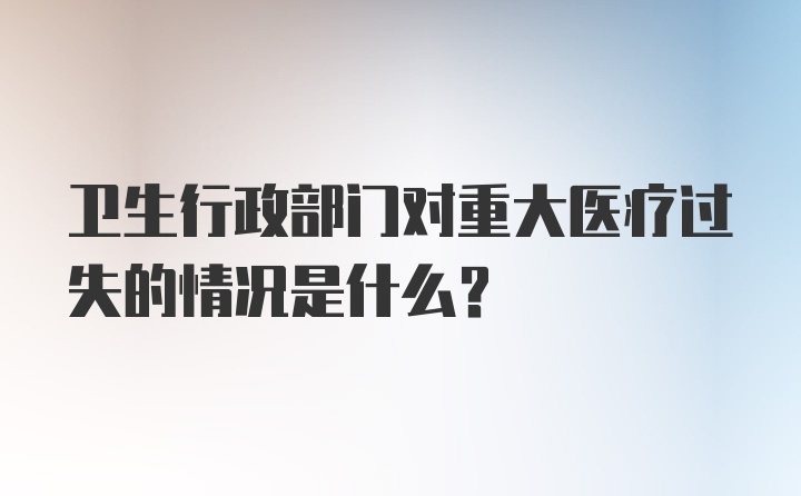 卫生行政部门对重大医疗过失的情况是什么？