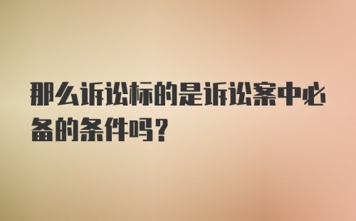 那么诉讼标的是诉讼案中必备的条件吗？