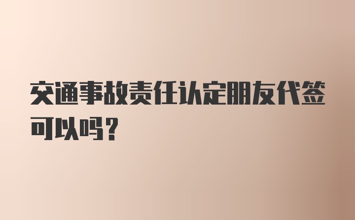 交通事故责任认定朋友代签可以吗?