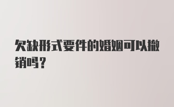 欠缺形式要件的婚姻可以撤销吗?