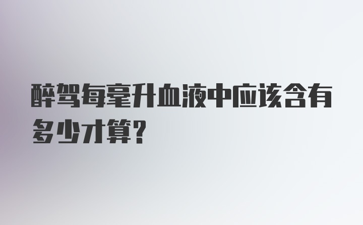 醉驾每毫升血液中应该含有多少才算？