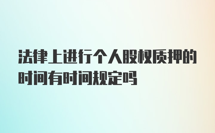 法律上进行个人股权质押的时间有时间规定吗