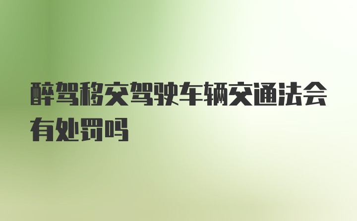 醉驾移交驾驶车辆交通法会有处罚吗