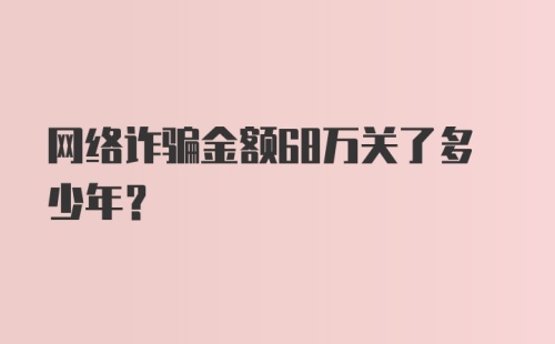 网络诈骗金额68万关了多少年?