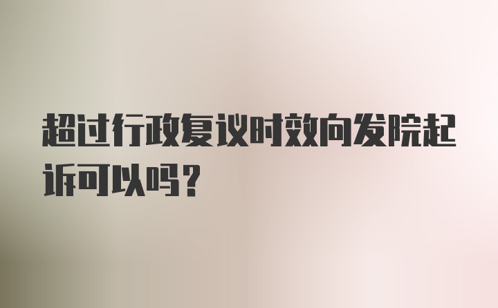 超过行政复议时效向发院起诉可以吗?