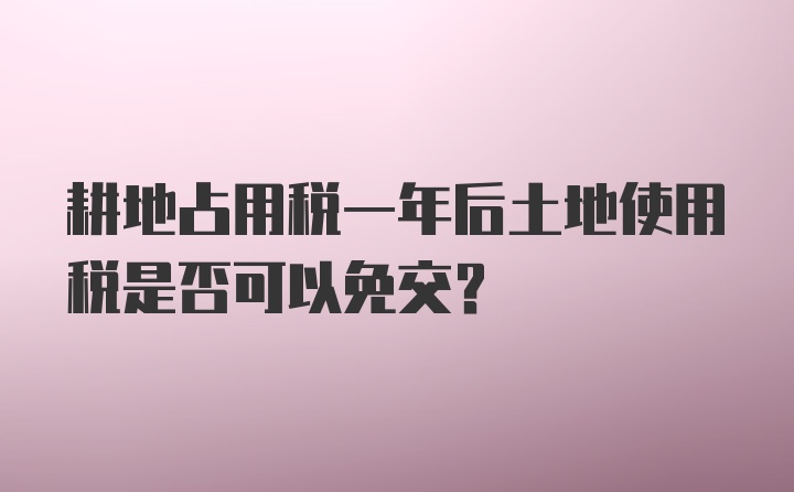 耕地占用税一年后土地使用税是否可以免交？