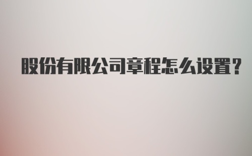 股份有限公司章程怎么设置?