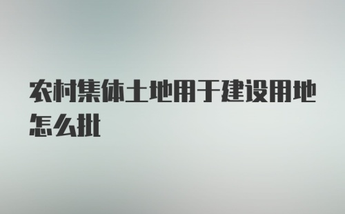 农村集体土地用于建设用地怎么批