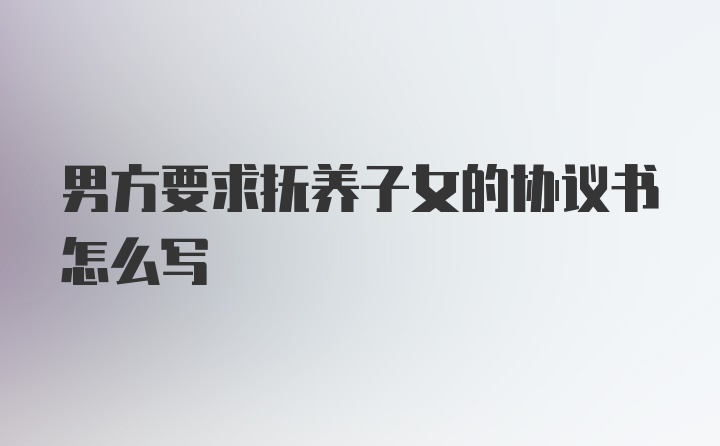 男方要求抚养子女的协议书怎么写