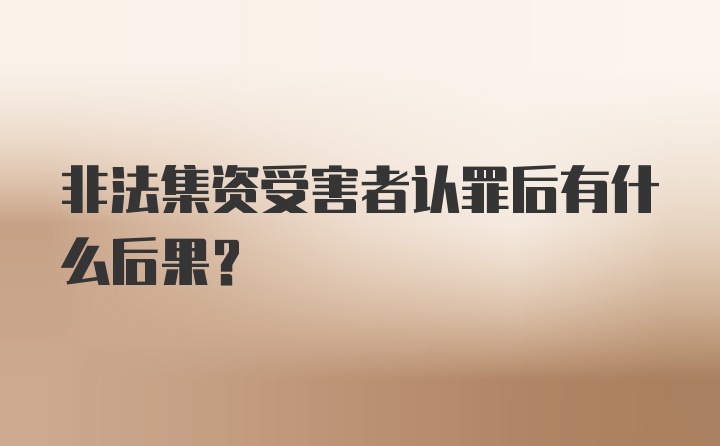 非法集资受害者认罪后有什么后果？