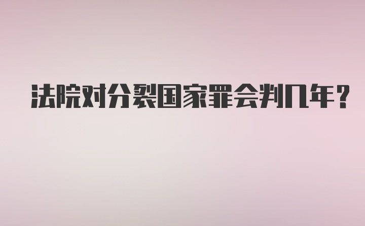 法院对分裂国家罪会判几年？