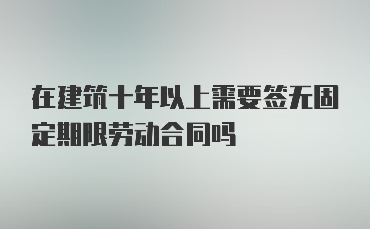 在建筑十年以上需要签无固定期限劳动合同吗