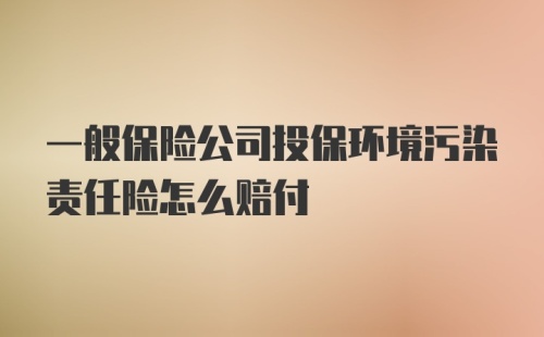 一般保险公司投保环境污染责任险怎么赔付