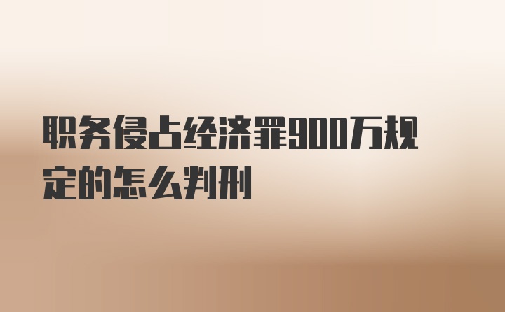 职务侵占经济罪900万规定的怎么判刑