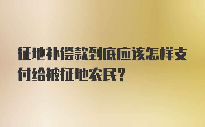 征地补偿款到底应该怎样支付给被征地农民？