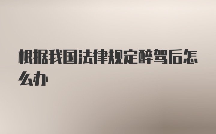 根据我国法律规定醉驾后怎么办