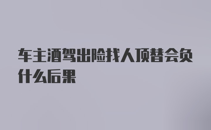 车主酒驾出险找人顶替会负什么后果