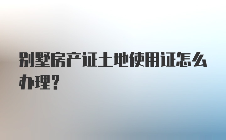 别墅房产证土地使用证怎么办理？