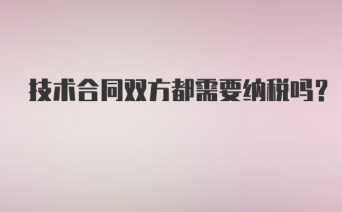 技术合同双方都需要纳税吗？