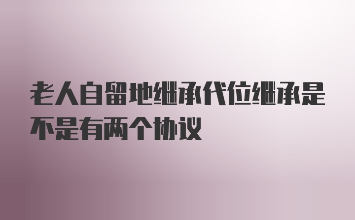 老人自留地继承代位继承是不是有两个协议