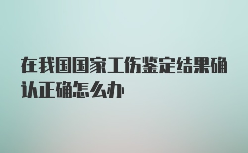 在我国国家工伤鉴定结果确认正确怎么办