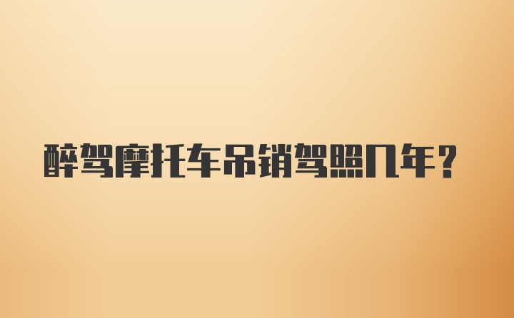 醉驾摩托车吊销驾照几年？