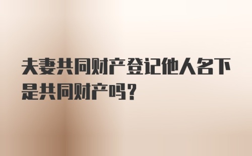 夫妻共同财产登记他人名下是共同财产吗？