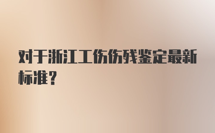 对于浙江工伤伤残鉴定最新标准？